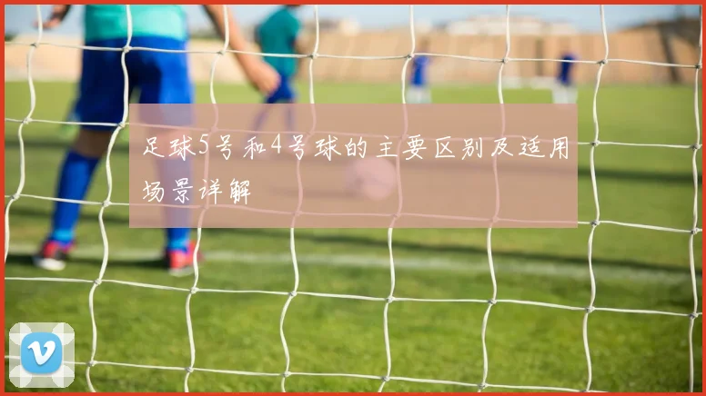 足球5号和4号球的主要区别及适用场景详解
