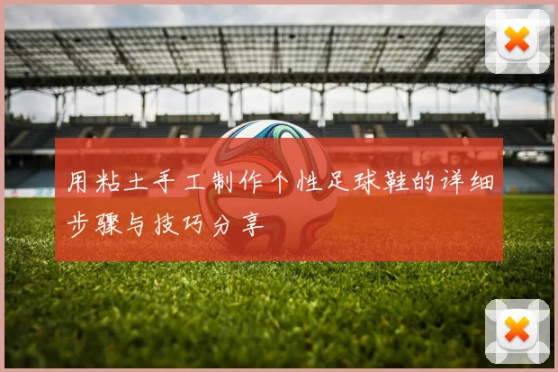 用粘土手工制作个性足球鞋的详细步骤与技巧分享