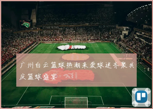 广州白云篮球热潮来袭球迷齐聚共庆篮球盛宴