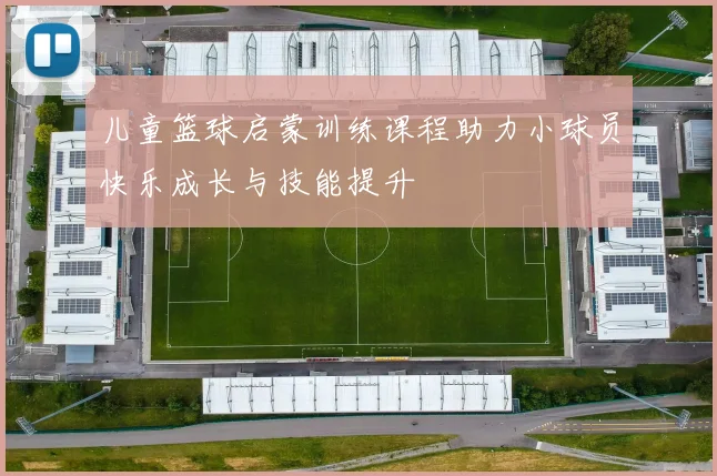 儿童篮球启蒙训练课程助力小球员快乐成长与技能提升