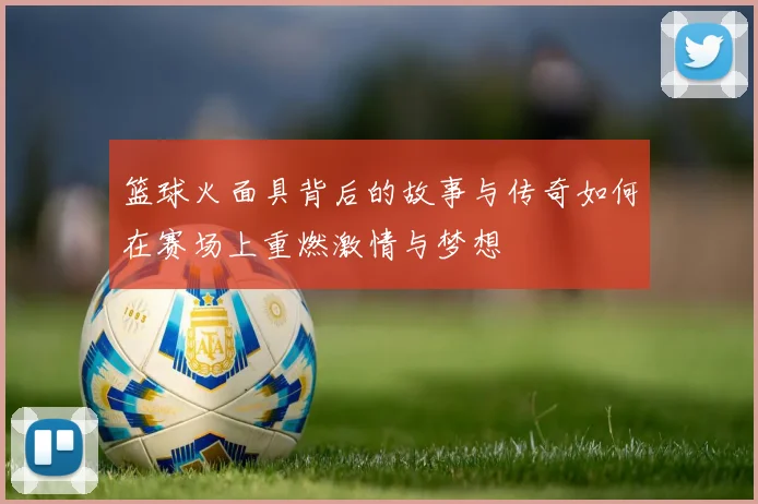 篮球火面具背后的故事与传奇如何在赛场上重燃激情与梦想