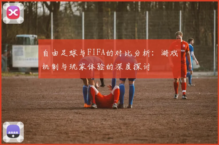 自由足球与FIFA的对比分析：游戏机制与玩家体验的深度探讨