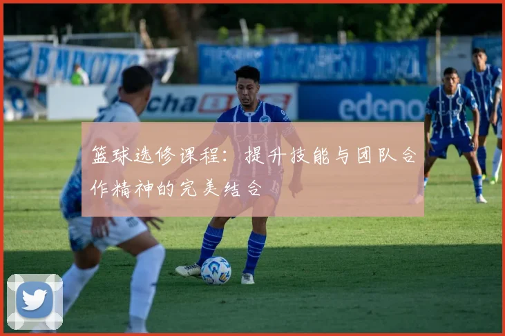 篮球选修课程：提升技能与团队合作精神的完美结合