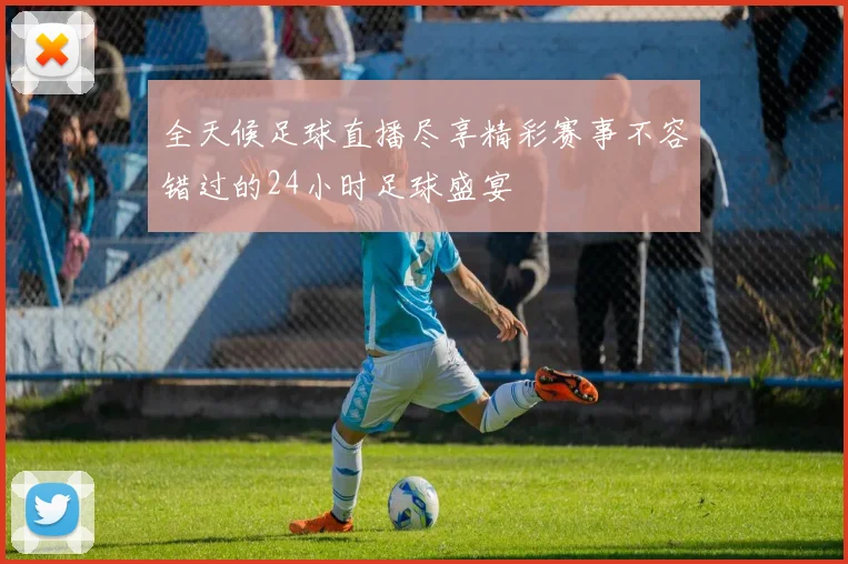 全天候足球直播尽享精彩赛事不容错过的24小时足球盛宴