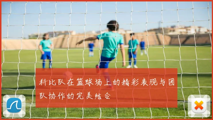 科比队在篮球场上的精彩表现与团队协作的完美结合