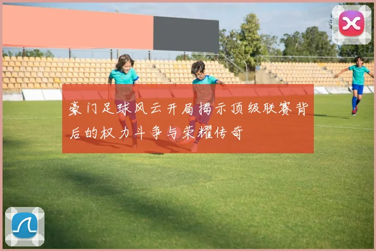 豪门足球风云开局揭示顶级联赛背后的权力斗争与荣耀传奇