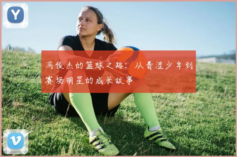 冯俊杰的篮球之路：从青涩少年到赛场明星的成长故事