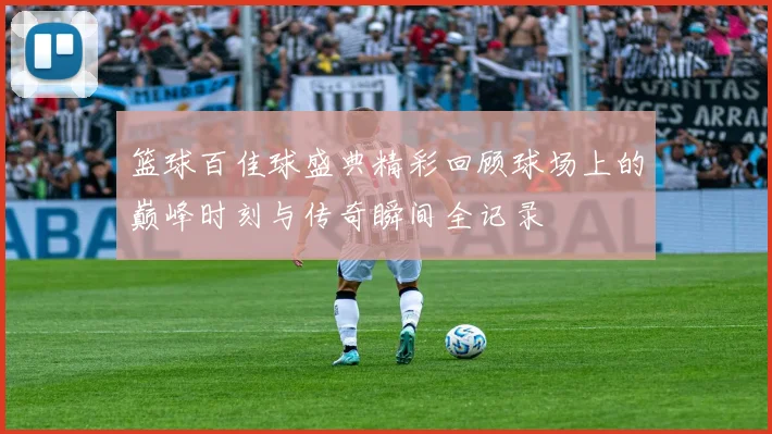 篮球百佳球盛典精彩回顾球场上的巅峰时刻与传奇瞬间全记录