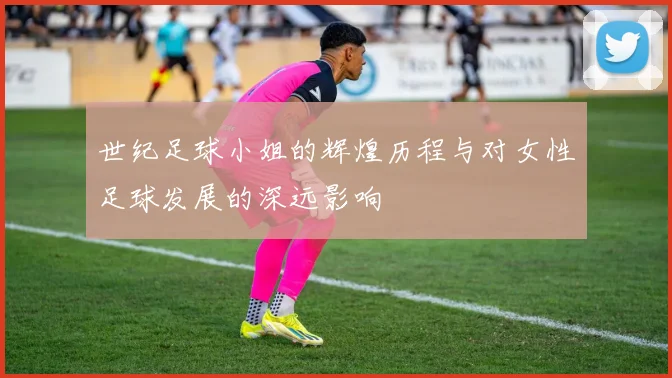 世纪足球小姐的辉煌历程与对女性足球发展的深远影响