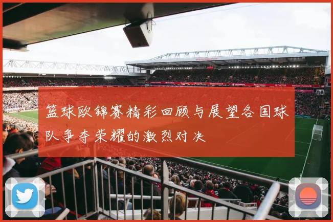 篮球欧锦赛精彩回顾与展望各国球队争夺荣耀的激烈对决