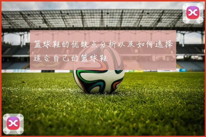 篮球鞋的优缺点分析以及如何选择适合自己的篮球鞋