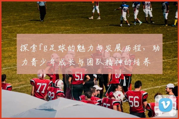 探索fg足球的魅力与发展历程，助力青少年成长与团队精神的培养