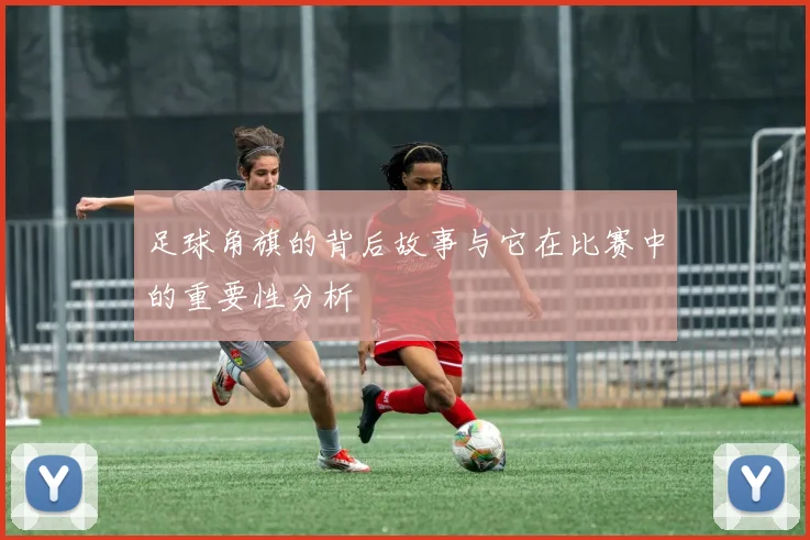 足球角旗的背后故事与它在比赛中的重要性分析