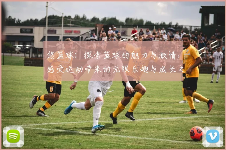 悠篮球：探索篮球的魅力与激情，感受运动带来的无限乐趣与成长之路